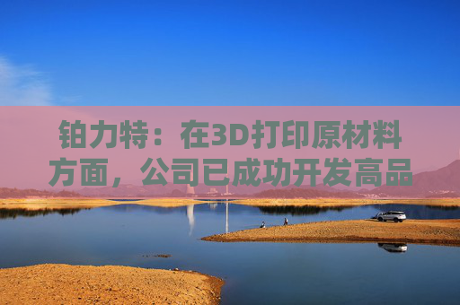 铂力特：在3D打印原材料方面，公司已成功开发高品质钛合金球形粉末及高温合金粉末材料