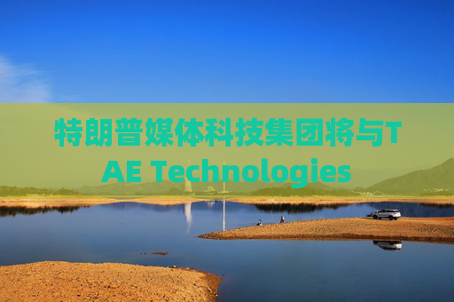 特朗普媒体科技集团将与TAE Technologies