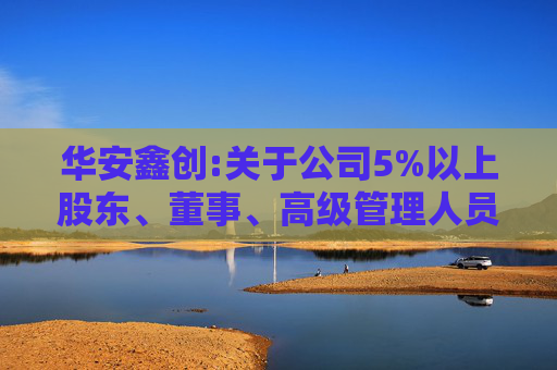 华安鑫创:关于公司5%以上股东、董事、高级管理人员股份减持计划完成的公告