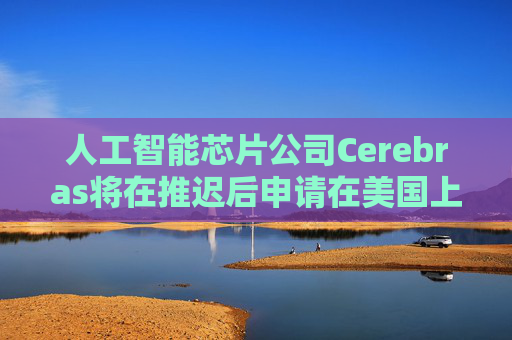 人工智能芯片公司Cerebras将在推迟后申请在美国上市