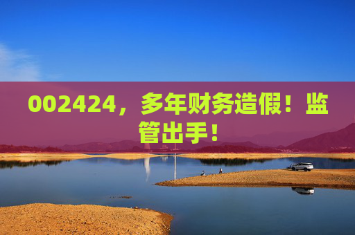 002424，多年财务造假！监管出手！