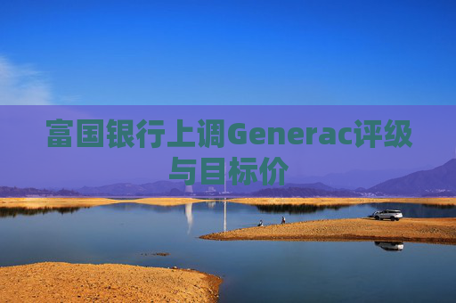 富国银行上调Generac评级与目标价