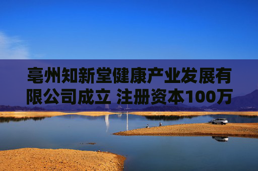 亳州知新堂健康产业发展有限公司成立 注册资本100万人民币