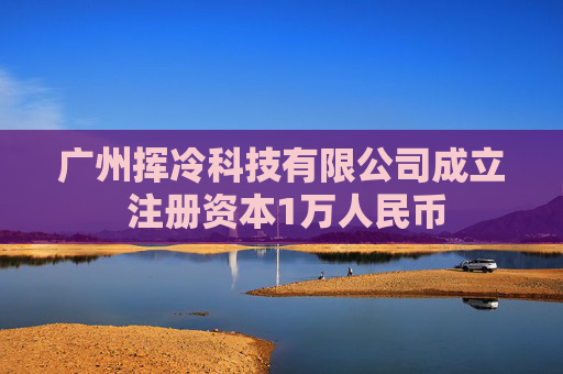 广州挥冷科技有限公司成立 注册资本1万人民币