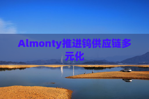 Almonty推进钨供应链多元化