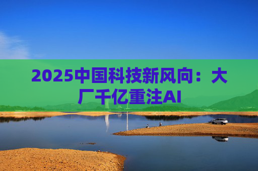 2025中国科技新风向：大厂千亿重注AI