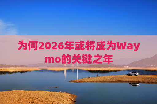 为何2026年或将成为Waymo的关键之年