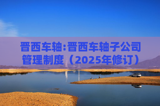 晋西车轴:晋西车轴子公司管理制度（2025年修订）
