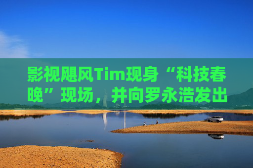 影视飓风Tim现身“科技春晚”现场，并向罗永浩发出“雪原求生”邀请