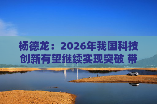 杨德龙：2026年我国科技创新有望继续实现突破 带来更多投资机会
