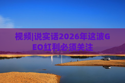 视频|说实话2026年这波GEO红利必须关注
