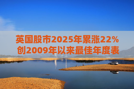 英国股市2025年累涨22% 创2009年以来最佳年度表现