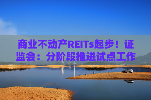 商业不动产REITs起步！证监会：分阶段推进试点工作