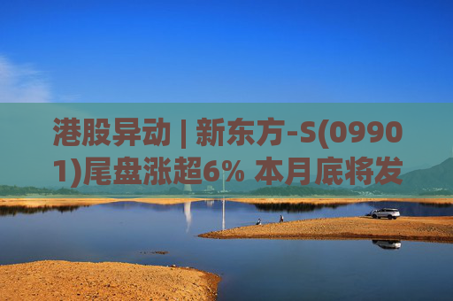 港股异动 | 新东方-S(09901)尾盘涨超6% 本月底将发二季度业绩 机构看好公司利润率压力逐步出清  第1张