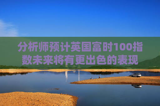分析师预计英国富时100指数未来将有更出色的表现