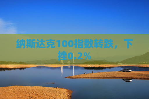 纳斯达克100指数转跌，下挫0.2%