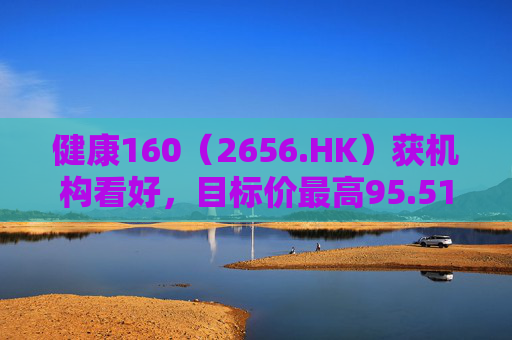健康160（2656.HK）获机构看好，目标价最高95.51港元