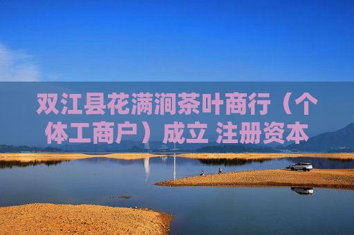 双江县花满涧茶叶商行(个体工商户)成立 注册资本10万人民币 第1张 双江县花满涧茶叶商行(个体工商户)成立 注册资本10万人民币 第1张
