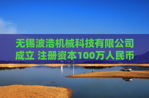 无锡波浩机械科技有限公司成立 注册资本100万人民币