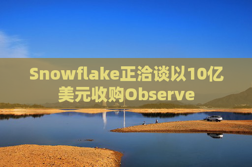 Snowflake正洽谈以10亿美元收购Observe