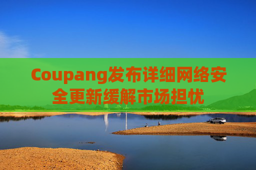 Coupang发布详细网络安全更新缓解市场担忧