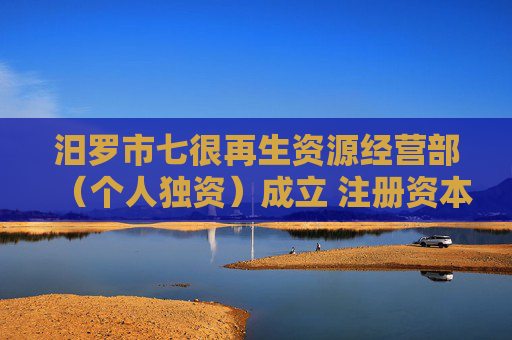 汨罗市七很再生资源经营部（个人独资）成立 注册资本1万人民币