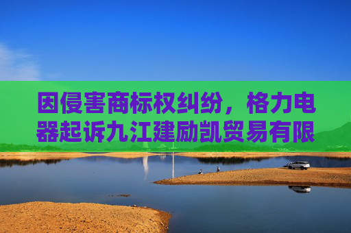 因侵害商标权纠纷，格力电器起诉九江建励凯贸易有限公司等