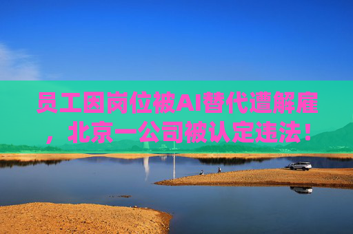 员工因岗位被AI替代遭解雇，北京一公司被认定违法！全新命题需要未雨绸缪和系统应对
