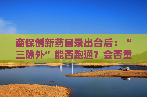 商保创新药目录出台后：“三除外”能否跑通？会否重演国谈药进院难？  第1张