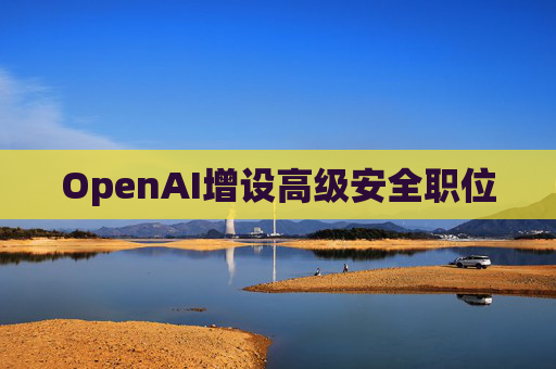 OpenAI增设高级安全职位