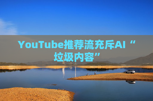 YouTube推荐流充斥AI“垃圾内容”