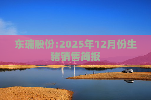 东瑞股份:2025年12月份生猪销售简报