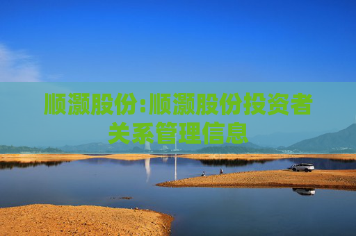 顺灏股份:顺灏股份投资者关系管理信息
