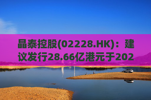 晶泰控股(02228.HK)：建议发行28.66亿港元于2027年到期的零息可转换债券
