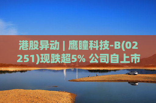 港股异动 | 鹰瞳科技-B(02251)现跌超5% 公司自上市以来长期处于亏损状态