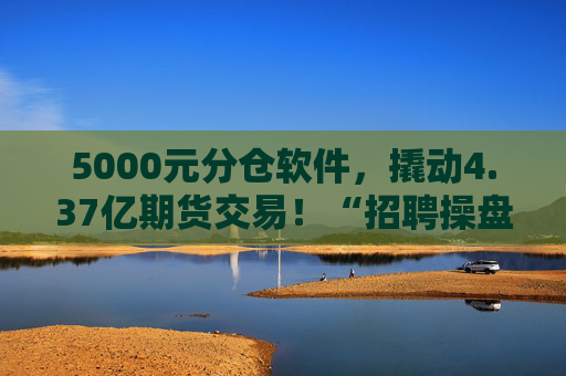 5000元分仓软件，撬动4.37亿期货交易！“招聘操盘手”骗局大揭秘