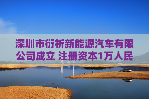 深圳市衍祈新能源汽车有限公司成立 注册资本1万人民币
