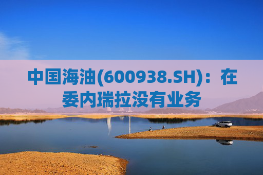 中国海油(600938.SH)：在委内瑞拉没有业务