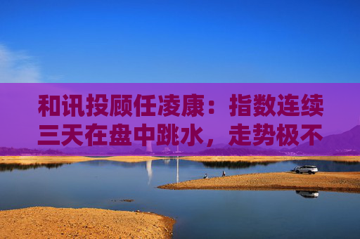 和讯投顾任凌康：指数连续三天在盘中跳水，走势极不寻常