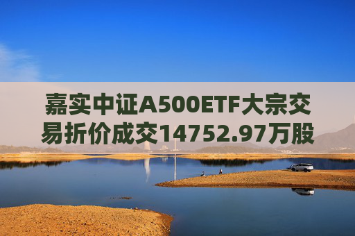 嘉实中证A500ETF大宗交易折价成交14752.97万股