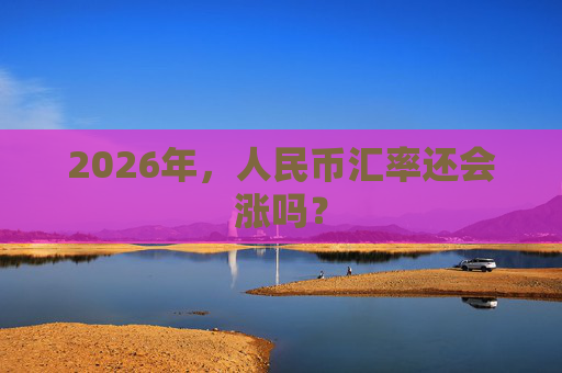 2026年，人民币汇率还会涨吗？