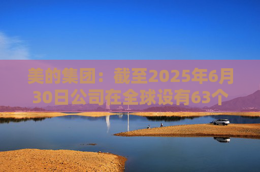美的集团：截至2025年6月30日公司在全球设有63个主要制造基地