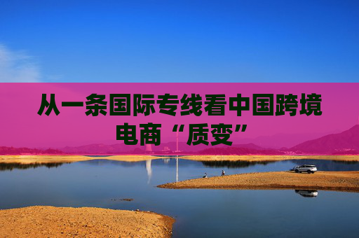 从一条国际专线看中国跨境电商“质变”