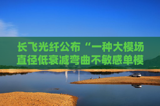 长飞光纤公布“一种大模场直径低衰减弯曲不敏感单模光纤”专利
