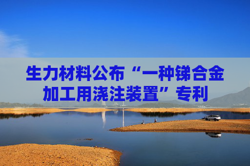 生力材料公布“一种锑合金加工用浇注装置”专利
