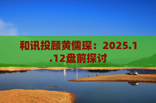 和讯投顾黄儒琛：2025.1.12盘前探讨