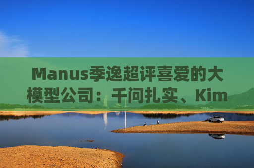 Manus季逸超评喜爱的大模型公司：千问扎实、Kimi有品位、DeepSeek有早期渊源