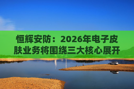 恒辉安防：2026年电子皮肤业务将围绕三大核心展开