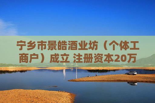 宁乡市景皓酒业坊（个体工商户）成立 注册资本20万人民币