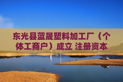 东光县蓝晟塑料加工厂(个体工商户)成立 注册资本20万人民币